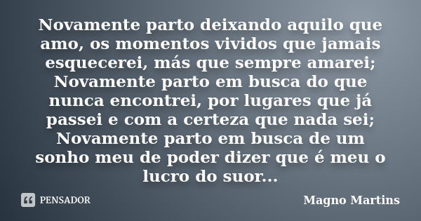 Novamente parto deixando aquilo que amo, os momentos vividos que jamais esquecerei, más que sempre amarei; Novamente parto em busca do que nunca encontrei, por ... Frase de Magno Martins.