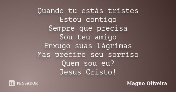 Quando tu estás tristes Estou contigo Sempre que precisa Sou teu amigo Enxugo suas lágrimas Mas prefiro seu sorriso Quem sou eu? Jesus Cristo!... Frase de Magno Oliveira.