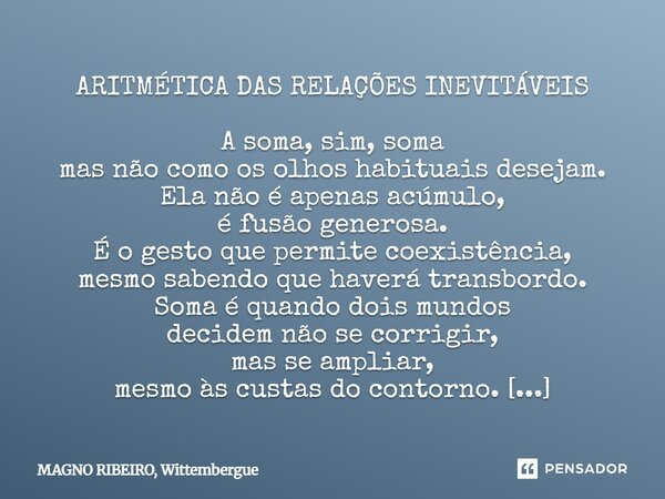 ARITMÉTICA DAS RELAÇÕES INEVITÁVEIS A soma, sim, soma mas não como os olhos habituais desejam. Ela não é apenas acúmulo, é fusão generosa. É o gesto que permite... Frase de MAGNO RIBEIRO, Wittembergue.
