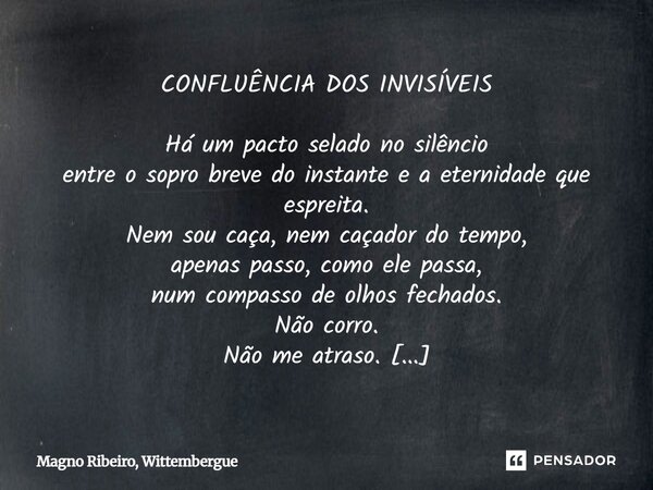 CONFLUÊNCIA DOS INVISÍVEIS Há um pacto selado no silêncio entre o sopro breve do instante e a eternidade que espreita. Nem sou caça, nem caçador do tempo, apena... Frase de Magno Ribeiro, Wittembergue.