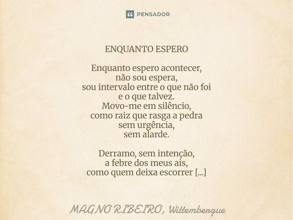 ENQUANTO ESPERO Enquanto espero acontecer, não sou espera, sou intervalo entre o que não foi e o que talvez. Movo-me em silêncio, como raiz que rasga a pedra se... Frase de MAGNO RIBEIRO, Wittembergue.