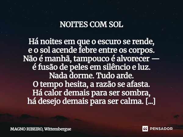 NOITES COM SOL Há noites em que o escuro se rende, e o sol acende febre entre os corpos. Não é manhã, tampouco é alvorecer — é fusão de peles em silêncio e luz... Frase de MAGNO RIBEIRO, Wittembergue.