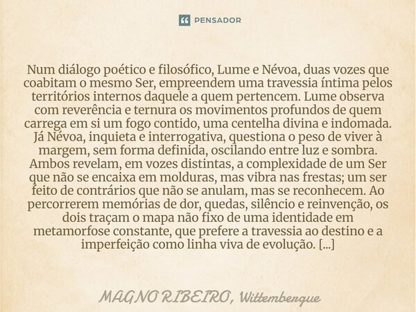 Num diálogo poético e filosófico, Lume e Névoa, duas vozes que coabitam o mesmo Ser, empreendem uma travessia íntima pelos territórios internos daquele a quem p... Frase de MAGNO RIBEIRO, Wittembergue.