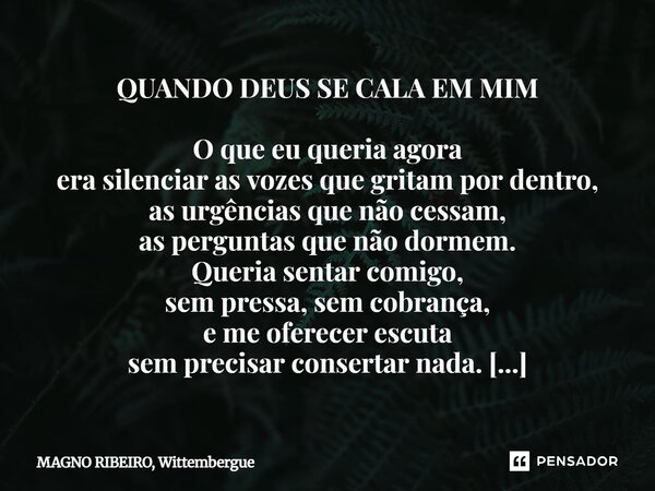 QUANDO DEUS SE CALA EM MIM O que eu queria agora era silenciar as vozes que gritam por dentro, as urgências que não cessam, as perguntas que não dormem. Queria ... Frase de MAGNO RIBEIRO, Wittembergue.