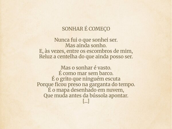 SONHAR É COMEÇO Nunca fui o que sonhei ser. Mas ainda sonho. E, às vezes, entre os escombros de mim, Reluz a centelha do que ainda posso ser. Mas o sonhar é vas... Frase de MAGNO RIBEIRO.