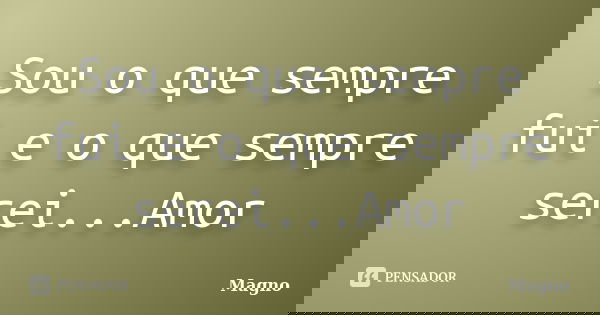 Sou o que sempre fui e o que sempre serei...Amor... Frase de Magno.