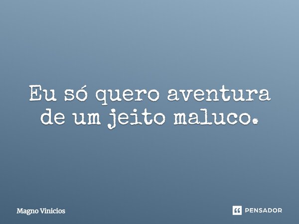 Eu só quero aventura de um jeito maluco.... Frase de Magno Vinicios.