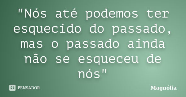 "Nós até podemos ter esquecido do passado, mas o passado ainda não se esqueceu de nós"... Frase de (Magnólia).