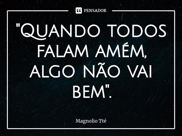 "⁠Quando todos falam amém, algo não vai bem".... Frase de Magnolio Tté.