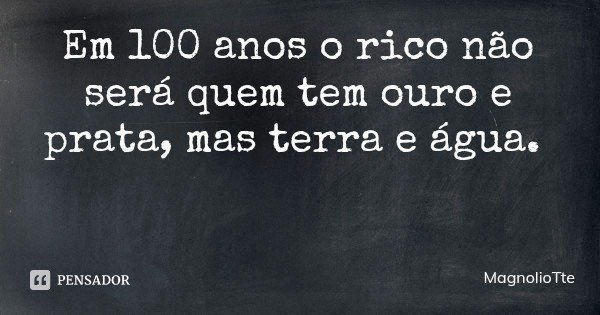 Em 100 anos o rico não será quem tem ouro e prata, mas terra e água.... Frase de MagnolioTte.