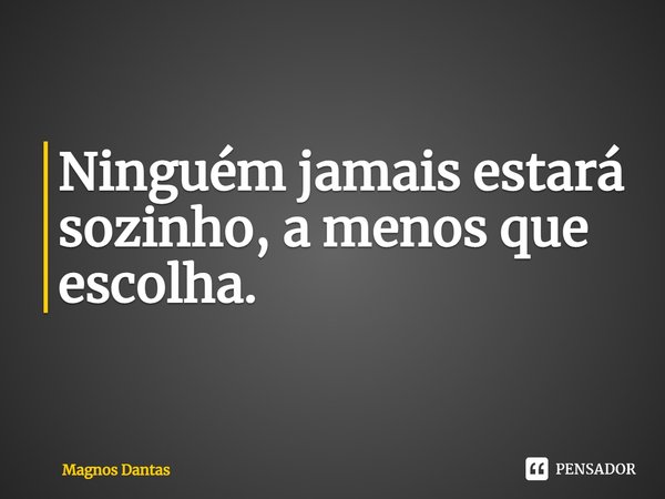 ⁠Ninguém jamais estará sozinho, a menos que escolha.... Frase de Magnos Dantas.
