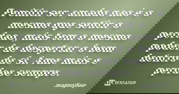 Pemitir ser amado nao é o mesmo que sentir o perdao, mais tem o mesmo poder de despertar o bom dentro de si. Ame mais e perdoe sempre.... Frase de magnujhon.