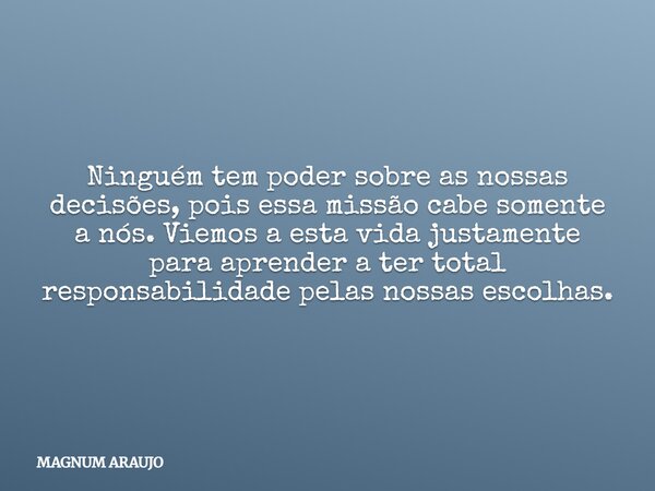 ⁠Ninguém tem poder sobre as nossas decisões, pois essa missão cabe somente a nós. Viemos a esta vida justamente para aprender a ter total responsabilidade pelas... Frase de MAGNUM ARAUJO.