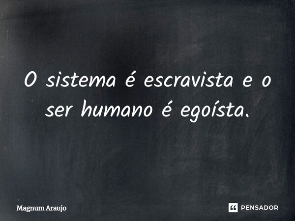 ⁠O sistema é escravista e o ser humano é egoísta.... Frase de Magnum Araujo.