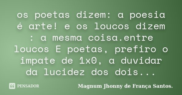 os poetas dizem: a poesia é arte! e os loucos dizem : a mesma coisa.entre loucos E poetas, prefiro o impate de 1x0, a duvidar da lucidez dos dois...... Frase de Magnum Jhonny de França Santos..