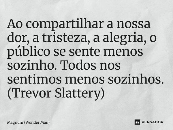 ⁠Ao compartilhar a nossa dor, a tristeza, a alegria, o público se sente menos sozinho. Todos nos sentimos menos sozinhos. (Trevor Slattery)... Frase de Magnum (Wonder Man).