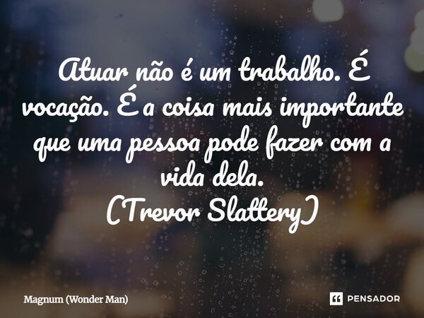 ⁠Atuar não é um trabalho. É vocação. É a coisa mais importante que uma pessoa pode fazer com a vida dela. (Trevor Slattery)... Frase de Magnum (Wonder Man).