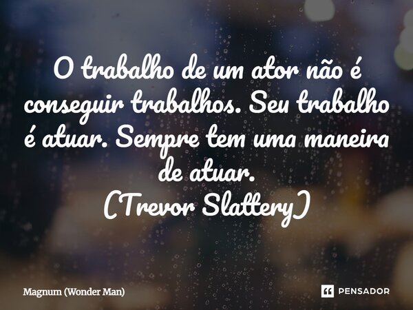 ⁠O trabalho de um ator não é conseguir trabalhos. Seu trabalho é atuar. Sempre tem uma maneira de atuar. (Trevor Slattery)... Frase de Magnum (Wonder Man).