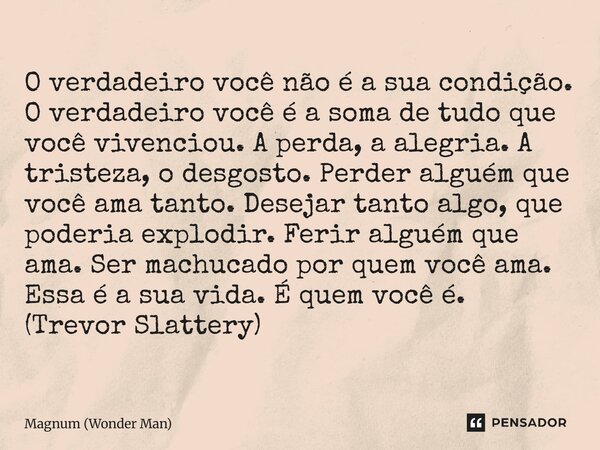 O verdadeiro você não é a sua condição. O verdadeiro você é a soma de tudo que você vivenciou. A perda, a alegria. A tristeza, o desgosto. Perder alguém que vo... Frase de Magnum (Wonder Man).