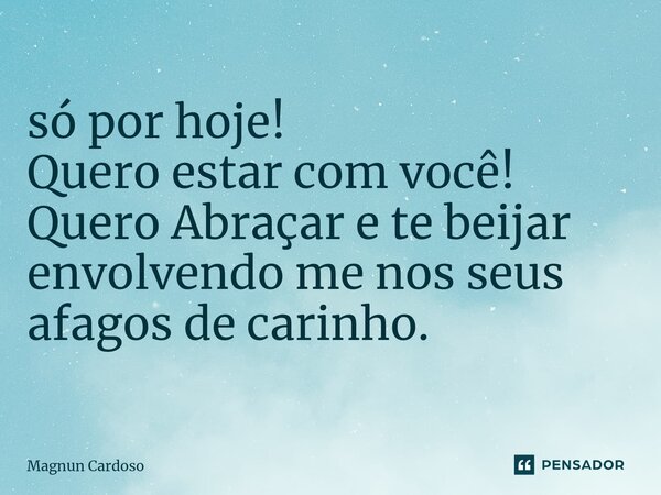 ⁠só por hoje! Quero estar com você! Quero Abraçar e te beijar envolvendo me nos seus afagos de carinho.... Frase de Magnun Cardoso.