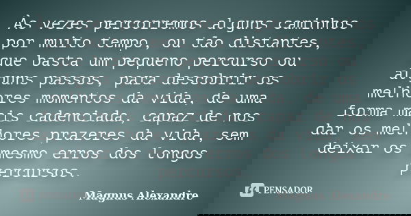 Às vezes percorremos alguns caminhos por muito tempo, ou tão distantes, que basta um pequeno percurso ou alguns passos, para descobrir os melhores momentos da v... Frase de Magnus Alexandre.