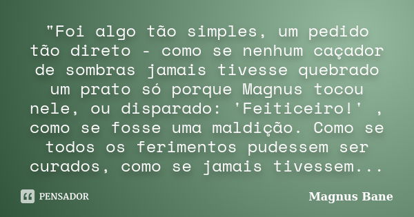 "Foi algo tão simples, um pedido tão direto - como se nenhum caçador de sombras jamais tivesse quebrado um prato só porque Magnus tocou nele, ou disparado:... Frase de Magnus Bane.