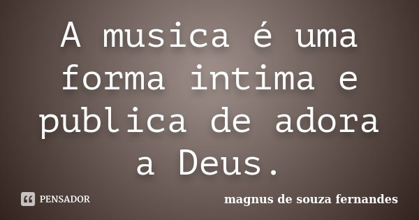 A musica é uma forma intima e publica de adora a Deus.... Frase de magnus de souza fernandes.