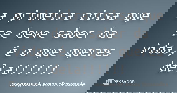a primeira coisa que se deve saber da vida, é o que queres dela!!!!!!... Frase de magnus de souza fernandes.