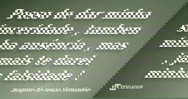 Posso de dar minha sinceridade , tamben minha ausência , mas , jamais te darei minha falsidade !... Frase de magnus de souza fernandes.