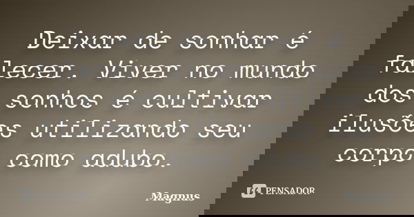 Deixar de sonhar é falecer. Viver no mundo dos sonhos é cultivar ilusões utilizando seu corpo como adubo.... Frase de Magnus.