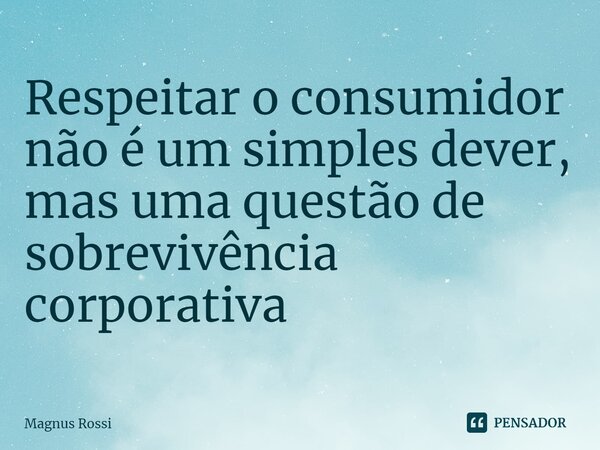 ⁠Respeitar o consumidor não é um simples dever, mas uma questão de sobrevivência corporativa... Frase de Magnus Rossi.