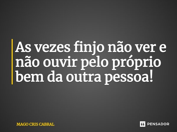 ⁠As vezes finjo não ver e não ouvir pelo próprio bem da outra pessoa!... Frase de Mago Cris Cabral.