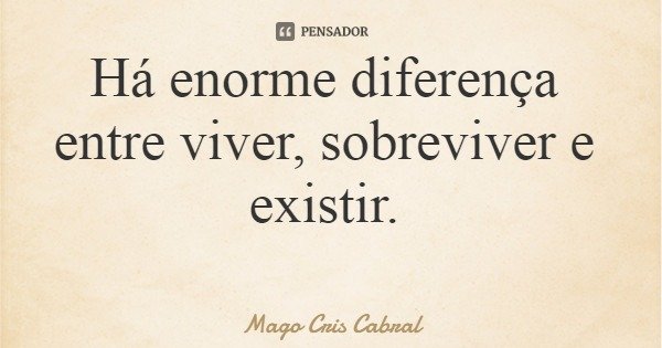 Há enorme diferença entre viver, sobreviver e existir.... Frase de Mago Cris Cabral.
