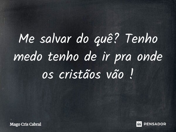 ⁠Me salvar do quê? Tenho medo tenho de ir pra onde os cristãos vão!... Frase de Mago Cris Cabral.