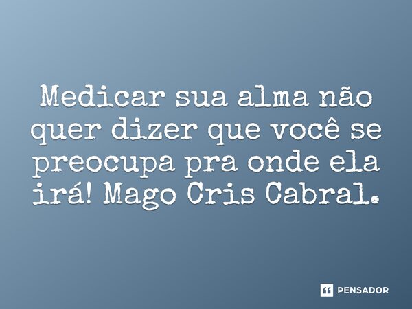 ⁠Medicar sua alma não quer dizer que você se preocupa pra onde ela irá!... Frase de Mago Cris Cabral..