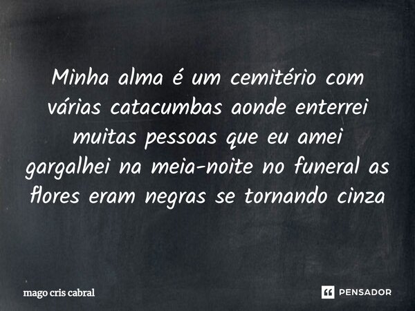 ⁠ Minha alma é um cemitério com várias catacumbas aonde enterrei muitas pessoas que eu amei gargalhei na meia-noite no funeral as flores eram negras se tornando... Frase de Mago Cris Cabral.