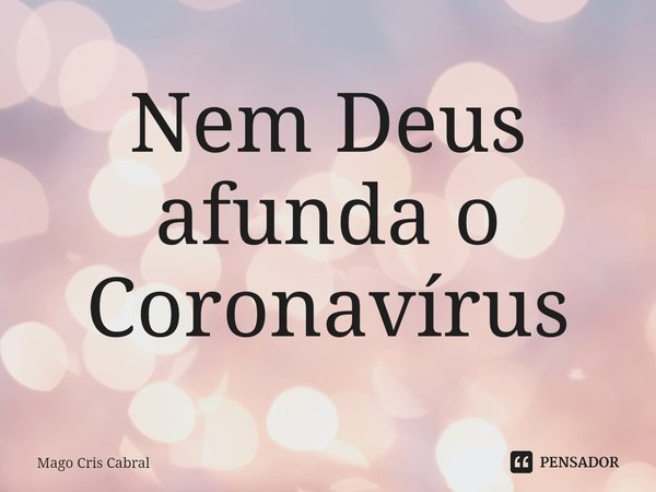 ⁠Nem Deus afunda o Coronavírus... Frase de Mago Cris Cabral.