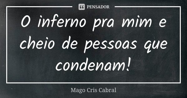 O inferno pra mim e cheio de pessoas que condenam!... Frase de Mago Cris Cabral.