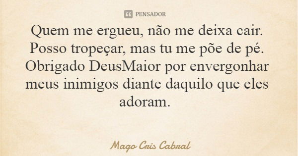 Quem me ergueu, não me deixa cair. Posso tropeçar, mas tu me põe de pé. Obrigado DeusMaior por envergonhar meus inimigos diante daquilo que eles adoram.... Frase de Mago Cris Cabral.