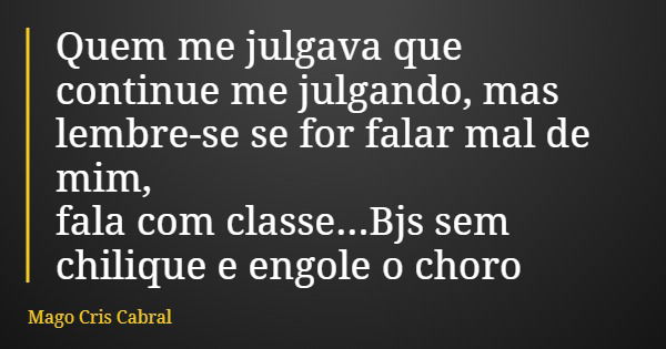 Quem me julgava que continue me julgando, mas lembre-se se for falar mal de mim, fala com classe...Bjs sem chilique e engole o choro... Frase de Mago Cris Cabral.