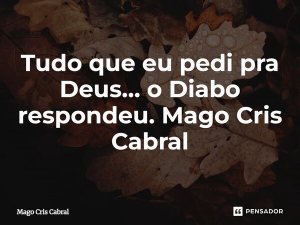 ⁠Tudo que eu pedi pra Deus… o Diabo respondeu. Mago Cris Cabral... Frase de Mago Cris Cabral.