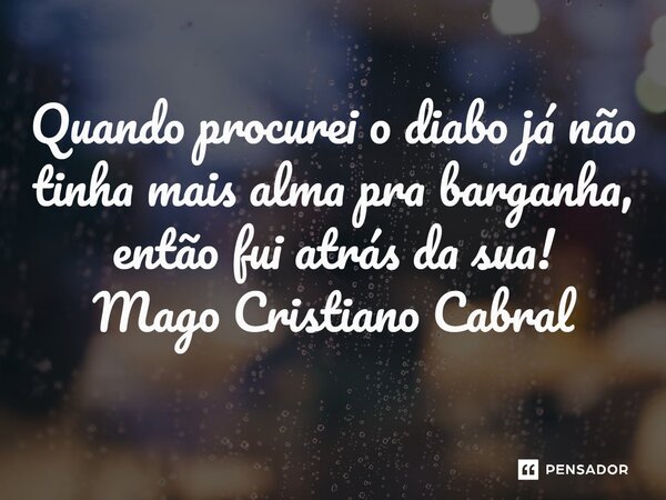 ⁠Quando procurei o diabo já não tinha mais alma pra barganha, então fui atrás da sua!... Frase de Mago Cristiano Cabral.