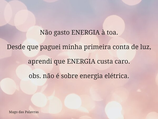 Não gasto ENERGIA à toa. Desde que paguei minha primeira conta de luz, aprendi que ENERGIA custa caro. obs. não é sobre energia elétrica.... Frase de Mago das Palavras.