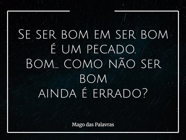 Se ser bom em ser bom é um pecado. Bom... como não ser bom ainda é errado?... Frase de Mago das Palavras.