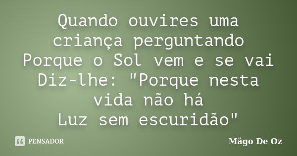 Quando ouvires uma criança perguntando Porque o Sol vem e se vai Diz-lhe: "Porque nesta vida não há Luz sem escuridão"... Frase de Mägo De Oz.