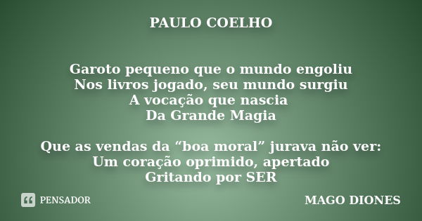 PAULO COELHO Garoto pequeno que o mundo engoliu Nos livros jogado, seu mundo surgiu A vocação que nascia Da Grande Magia Que as vendas da “boa moral” jurava não... Frase de MAGO DIONES.