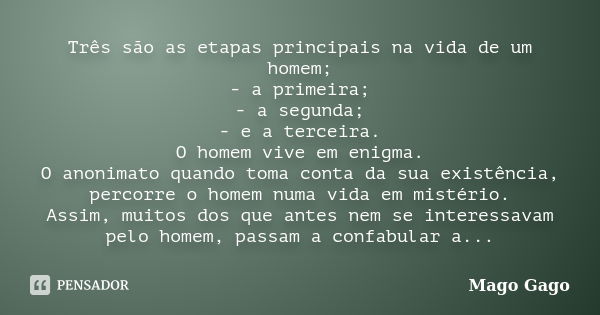 Três são as etapas principais na vida de um homem; - a primeira; - a segunda; - e a terceira. O homem vive em enigma. O anonimato quando toma conta da sua exist... Frase de Mago Gago.