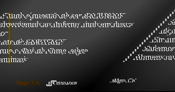 E tudo é questão de ser RACIONAIS Sobrevivendo ao Inferno, indo em busca da paz Em um ato de SABOTAGE Sabemos que o País da Fome, elege Homens ou animais... Frase de Mago T.A.