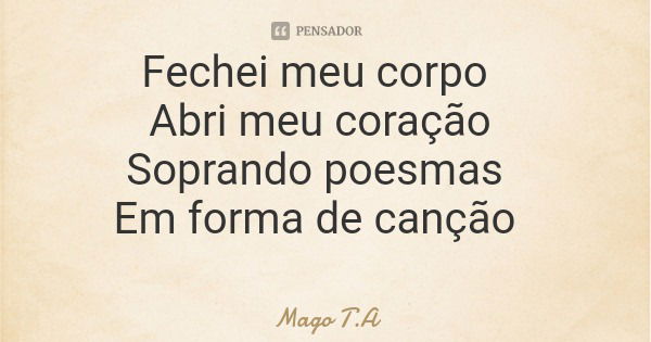 Fechei meu corpo Abri meu coração Soprando poesmas Em forma de canção... Frase de Mago T.A.