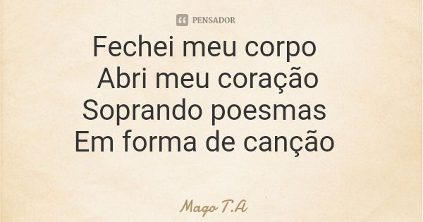 Fechei meu corpo Abri meu coração Soprando poesmas Em forma de canção... Frase de Mago T.A.